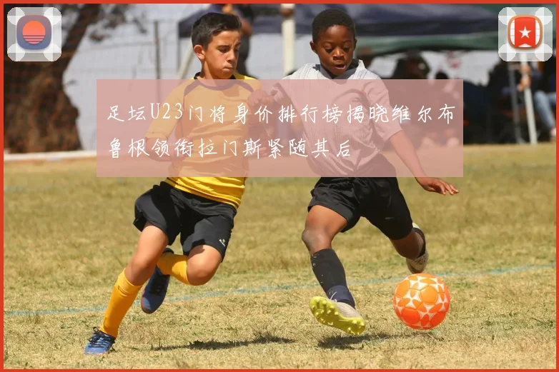 足坛U23门将身价排行榜揭晓维尔布鲁根领衔拉门斯紧随其后