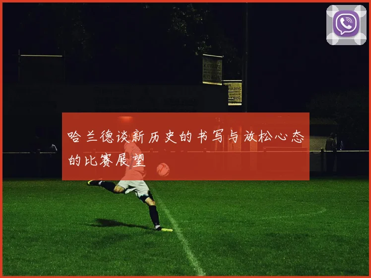 哈兰德谈新历史的书写与放松心态的比赛展望