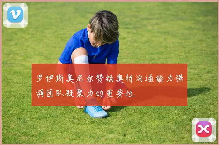 罗伊斯奥尼尔赞扬奥特沟通能力强调团队凝聚力的重要性