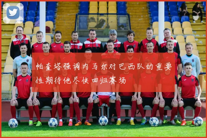 帕奎塔强调内马尔对巴西队的重要性期待他尽快回归赛场
