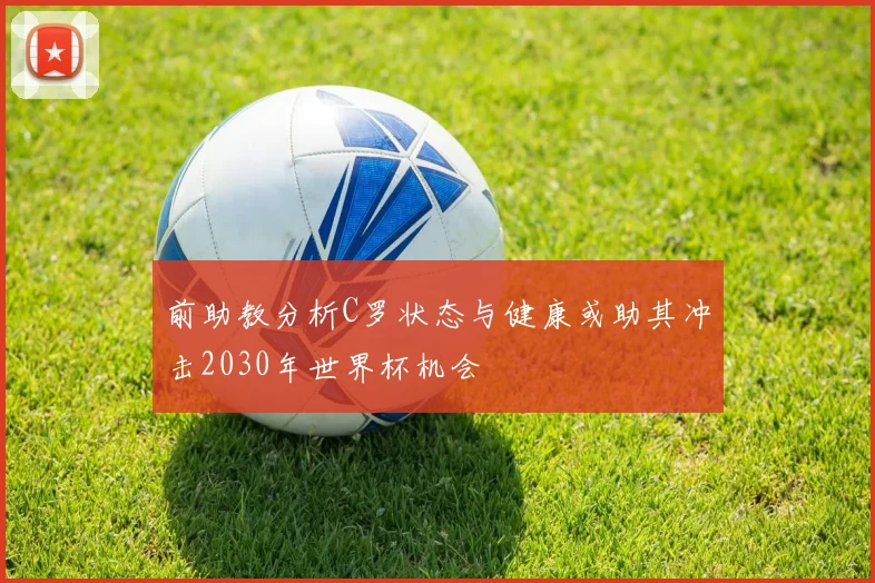 前助教分析C罗状态与健康或助其冲击2030年世界杯机会