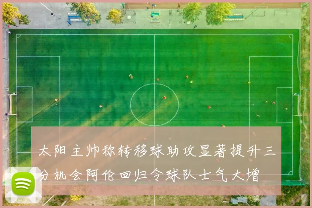 太阳主帅称转移球助攻显著提升三分机会阿伦回归令球队士气大增