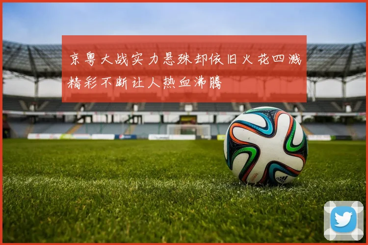 京粤大战实力悬殊却依旧火花四溅精彩不断让人热血沸腾