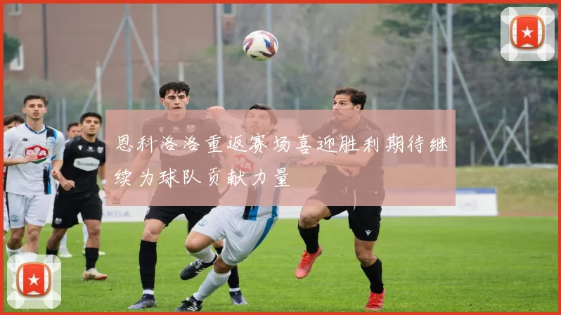 恩科洛洛重返赛场喜迎胜利期待继续为球队贡献力量