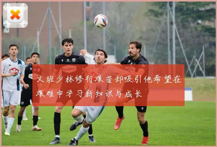 文班少林修行艰苦却吸引他希望在艰难中学习新知识与成长