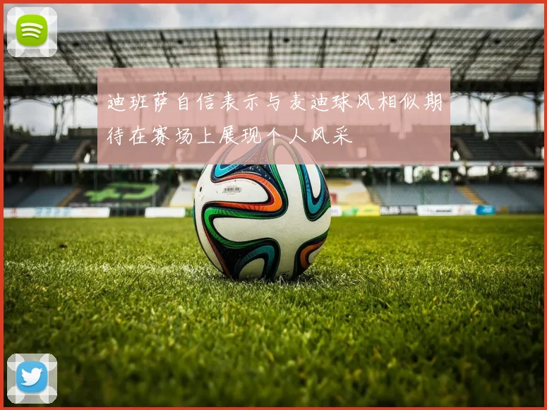 迪班萨自信表示与麦迪球风相似期待在赛场上展现个人风采