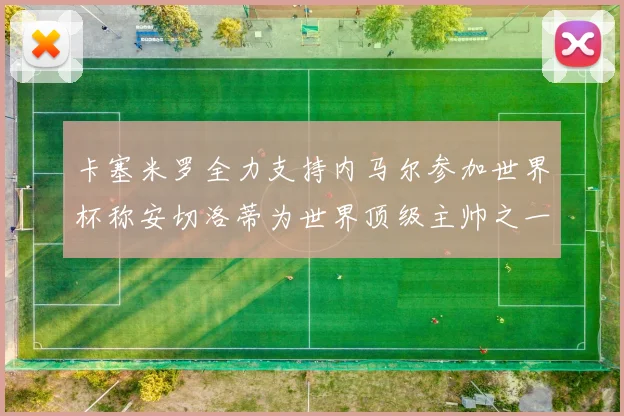 卡塞米罗全力支持内马尔参加世界杯称安切洛蒂为世界顶级主帅之一