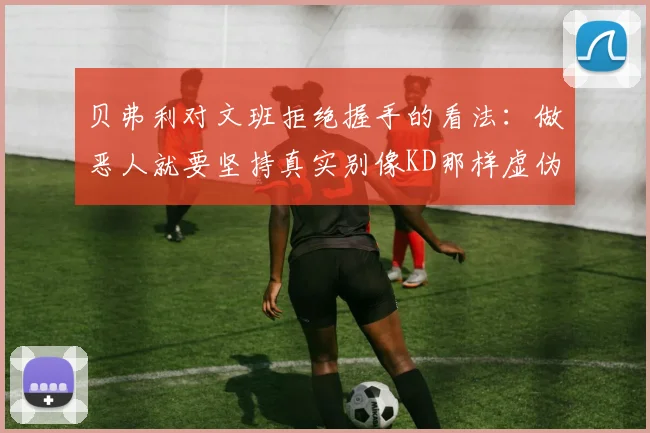 贝弗利对文班拒绝握手的看法：做恶人就要坚持真实别像KD那样虚伪