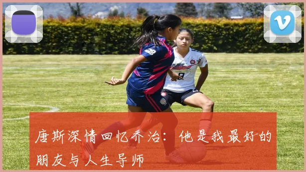 唐斯深情回忆乔治：他是我最好的朋友与人生导师