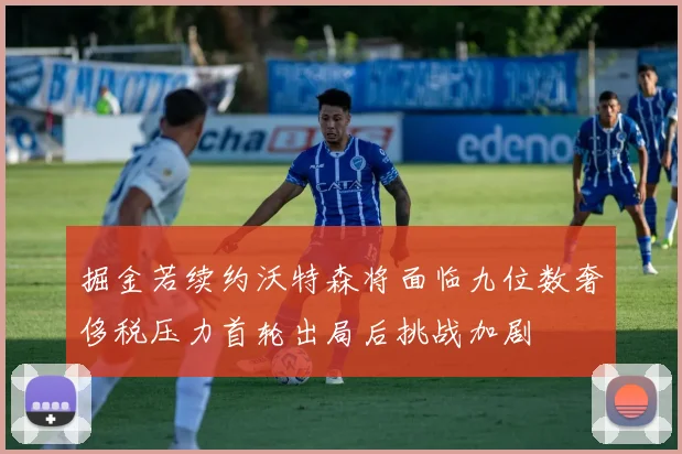 掘金若续约沃特森将面临九位数奢侈税压力首轮出局后挑战加剧