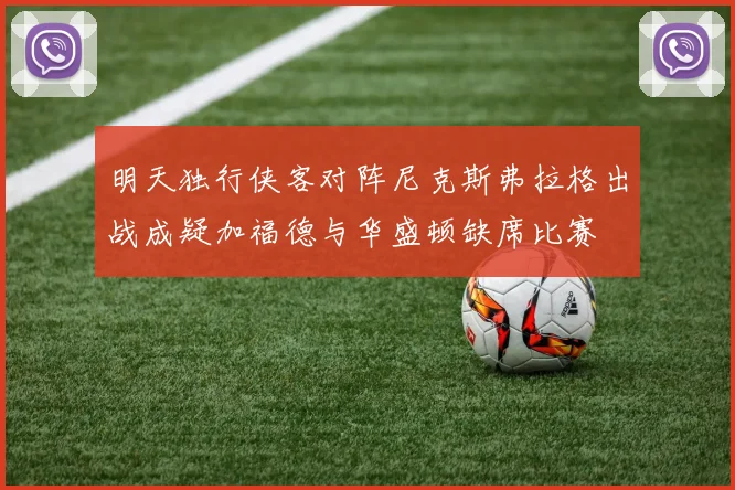 明天独行侠客对阵尼克斯弗拉格出战成疑加福德与华盛顿缺席比赛