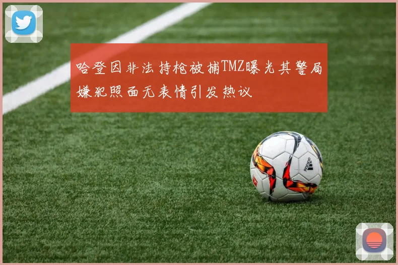 哈登因非法持枪被捕TMZ曝光其警局嫌犯照面无表情引发热议