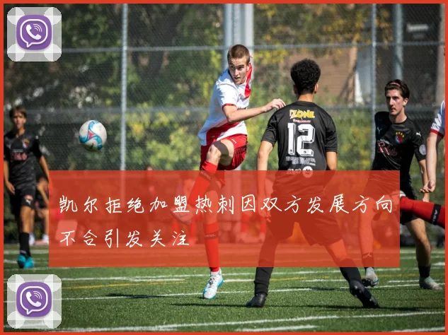 凯尔拒绝加盟热刺因双方发展方向不合引发关注
